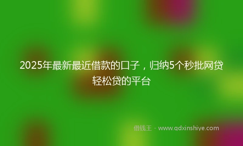 2025年最新最近借款的口子，归纳5个秒批网贷轻松贷的平台