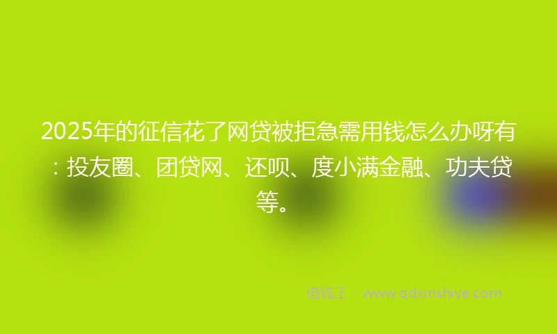 2025年的征信花了网贷被拒急需用钱怎么办呀有：投友圈、团贷网、还呗、度小满金融、功夫贷等。