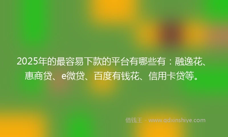2025年的最容易下款的平台有哪些有：融逸花、惠商贷、e微贷、百度有钱花、信用卡贷等。
