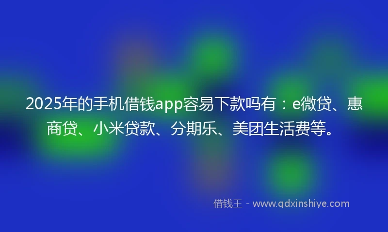 2025年的手机借钱app容易下款吗有：e微贷、惠商贷、小米贷款、分期乐、美团生活费等。