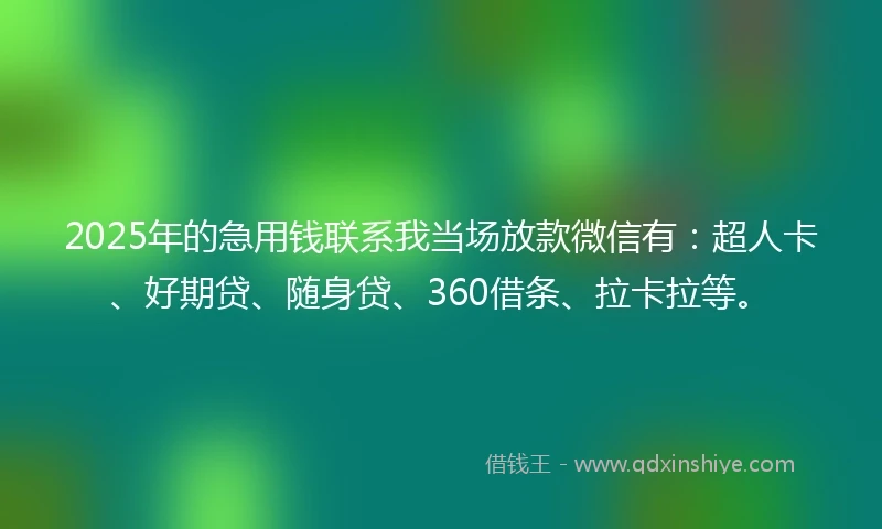 2025年的急用钱联系我当场放款微信有：超人卡、好期贷、随身贷、360借条、拉卡拉等。