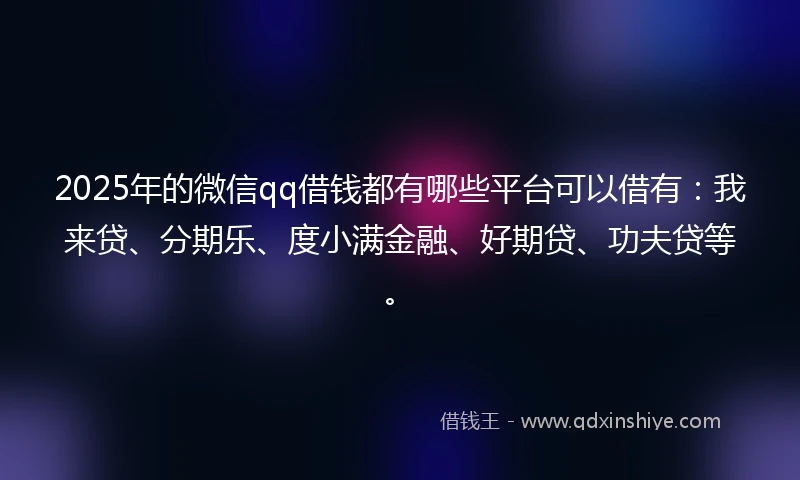 2025年的微信qq借钱都有哪些平台可以借有：我来贷、分期乐、度小满金融、好期贷、功夫贷等。
