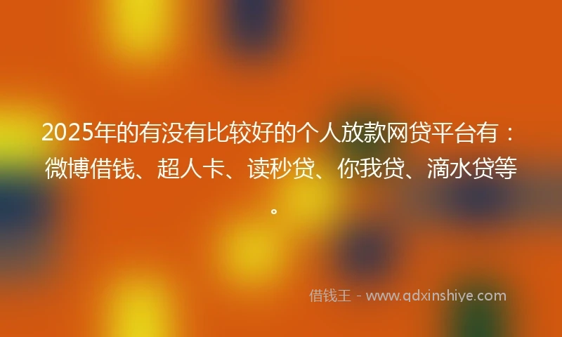2025年的有没有比较好的个人放款网贷平台有：微博借钱、超人卡、读秒贷、你我贷、滴水贷等。