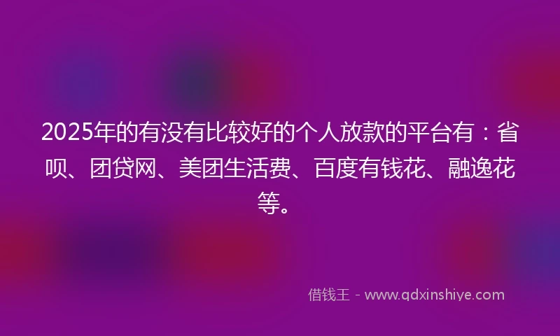 2025年的有没有比较好的个人放款的平台有：省呗、团贷网、美团生活费、百度有钱花、融逸花等。