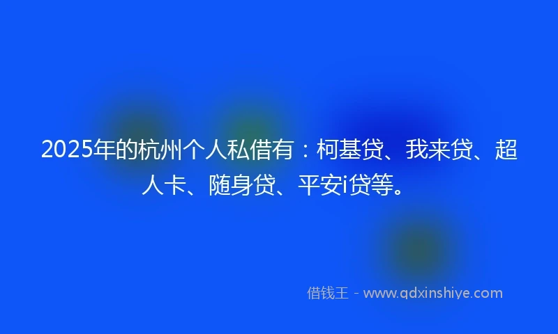 2025年的杭州个人私借有：柯基贷、我来贷、超人卡、随身贷、平安i贷等。