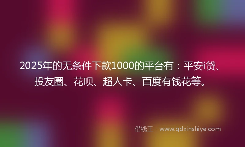2025年的无条件下款1000的平台有：平安i贷、投友圈、花呗、超人卡、百度有钱花等。