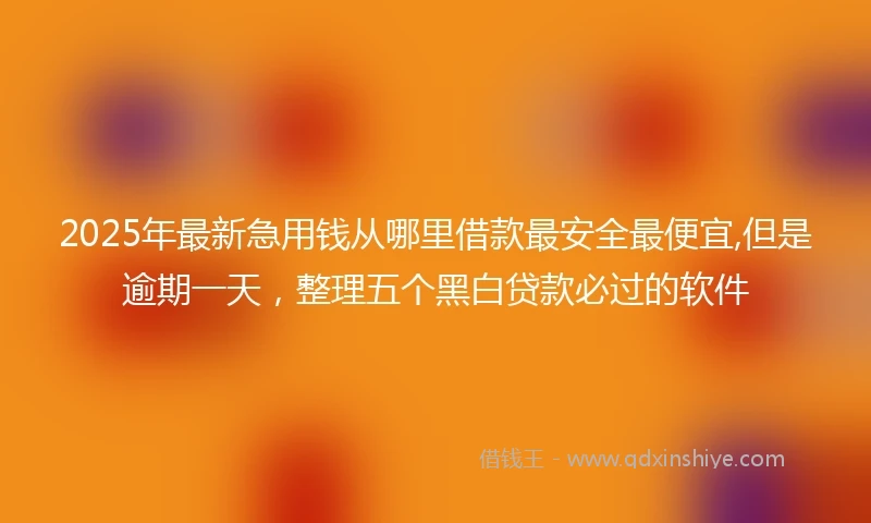 2025年最新急用钱从哪里借款最安全最便宜,但是逾期一天，整理五个黑白贷款必过的软件
