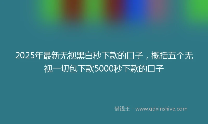 2025年最新无视黑白秒下款的口子，概括五个无视一切包下款5000秒下款的口子