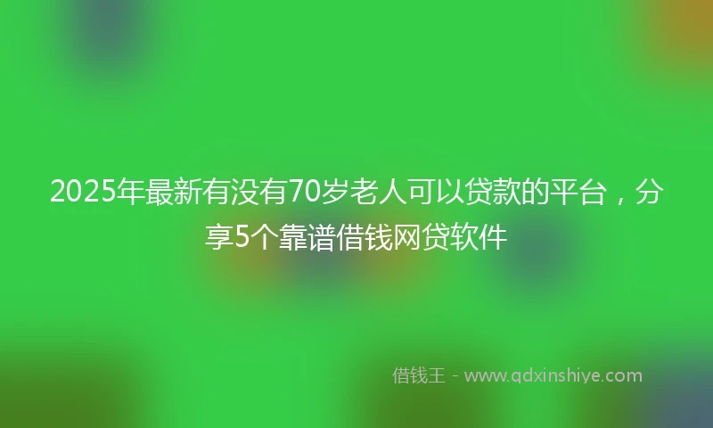 2025年最新有没有70岁老人可以贷款的平台，分享5个靠谱借钱网贷软件