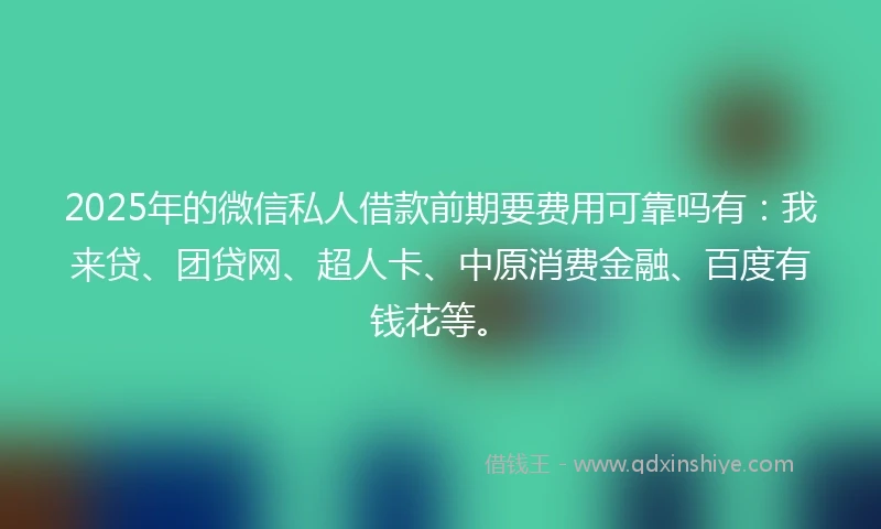 2025年的微信私人借款前期要费用可靠吗有：我来贷、团贷网、超人卡、中原消费金融、百度有钱花等。