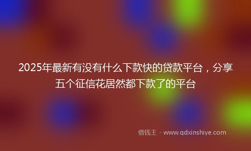 2025年最新有没有什么下款快的贷款平台，分享五个征信花居然都下款了的平台
