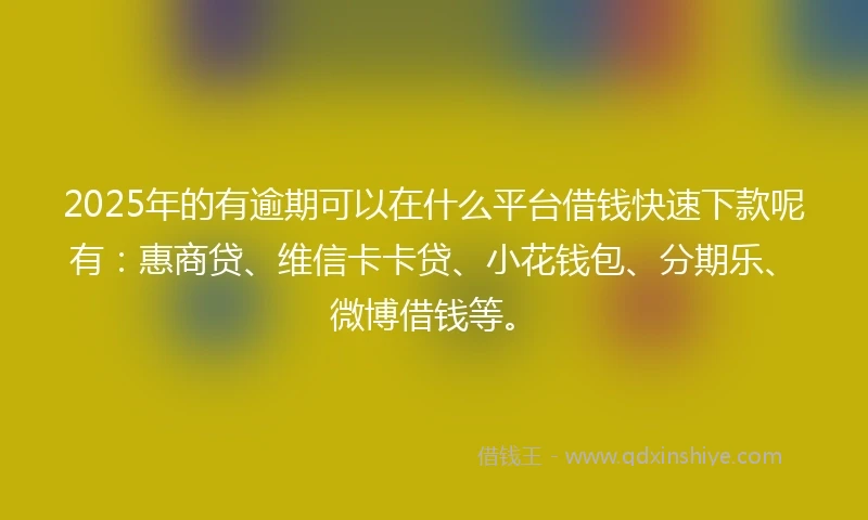 2025年的有逾期可以在什么平台借钱快速下款呢有：惠商贷、维信卡卡贷、小花钱包、分期乐、微博借钱等。