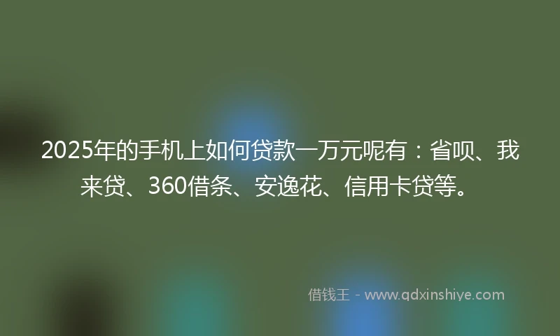 2025年的手机上如何贷款一万元呢有：省呗、我来贷、360借条、安逸花、信用卡贷等。