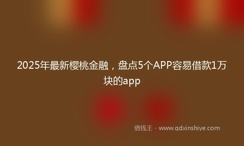 2025年最新樱桃金融，盘点5个APP容易借款1万块的app