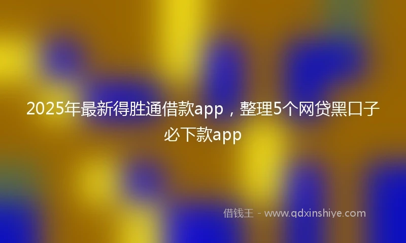 2025年最新得胜通借款app，整理5个网贷黑口子必下款app