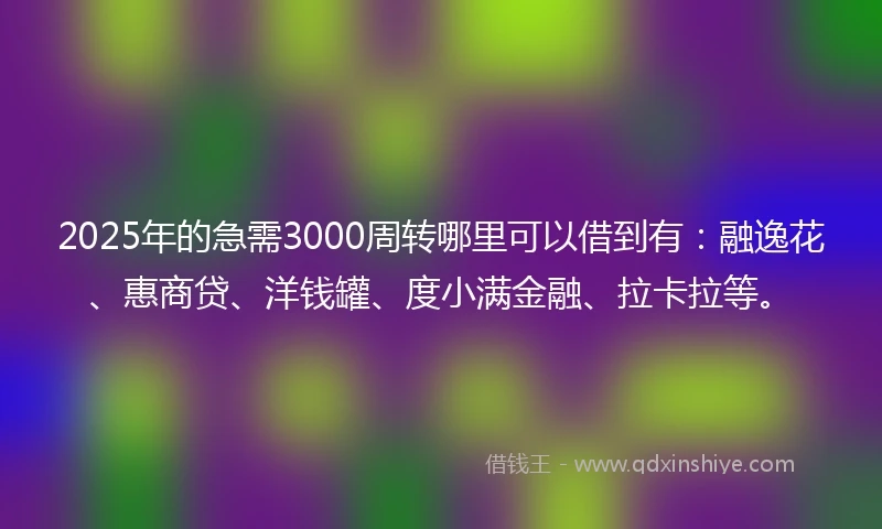 2025年的急需3000周转哪里可以借到有：融逸花、惠商贷、洋钱罐、度小满金融、拉卡拉等。