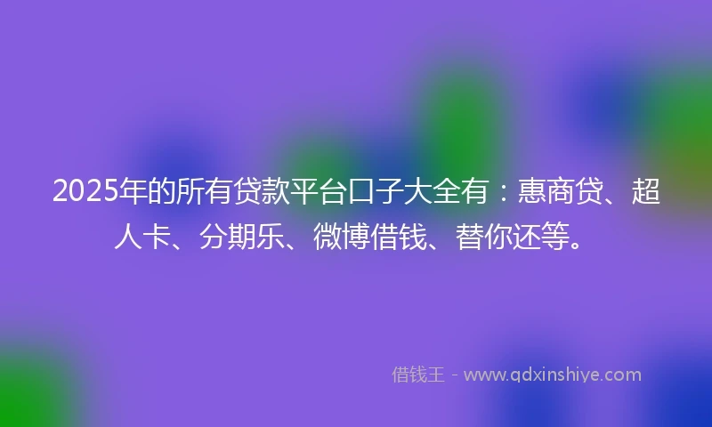 2025年的所有贷款平台口子大全有：惠商贷、超人卡、分期乐、微博借钱、替你还等。