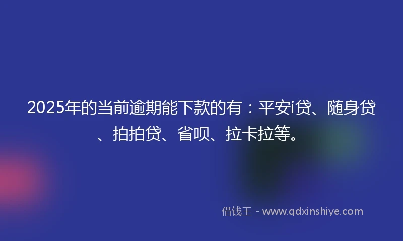 2025年的当前逾期能下款的有：平安i贷、随身贷、拍拍贷、省呗、拉卡拉等。