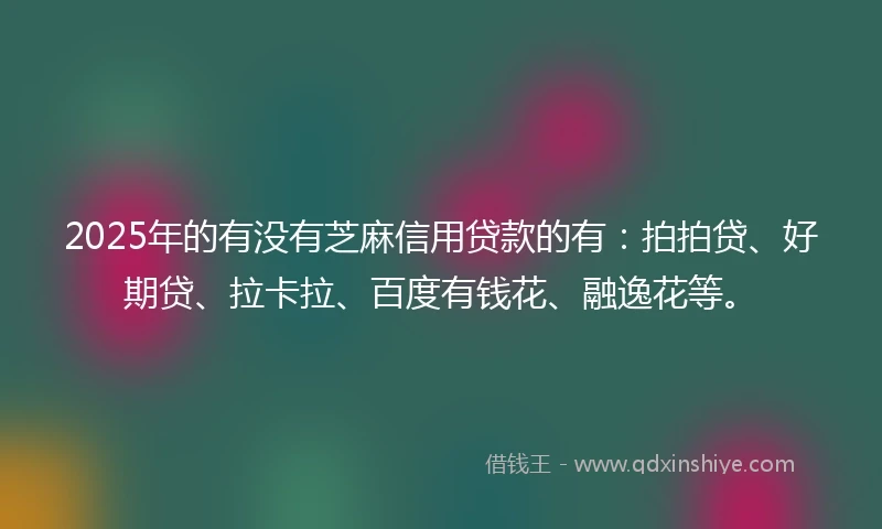 2025年的有没有芝麻信用贷款的有：拍拍贷、好期贷、拉卡拉、百度有钱花、融逸花等。