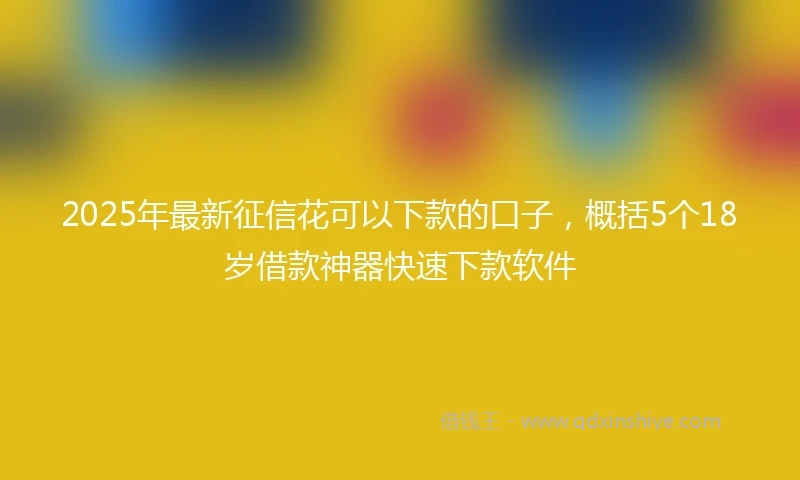 2025年最新征信花可以下款的口子，概括5个18岁借款神器快速下款软件