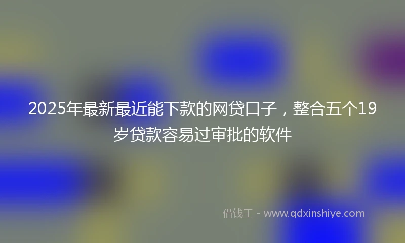 2025年最新最近能下款的网贷口子，整合五个19岁贷款容易过审批的软件