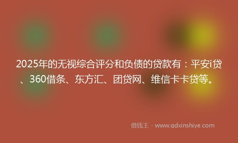 2025年的无视综合评分和负债的贷款有：平安i贷、360借条、东方汇、团贷网、维信卡卡贷等。