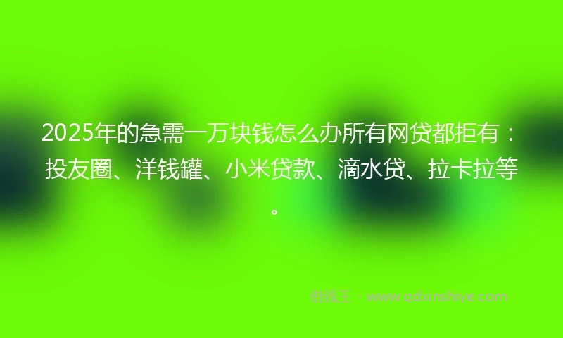 2025年的急需一万块钱怎么办所有网贷都拒有：投友圈、洋钱罐、小米贷款、滴水贷、拉卡拉等。