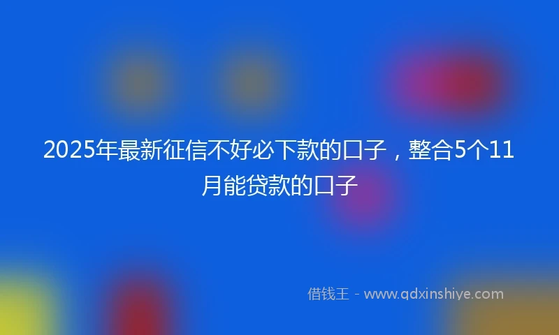 2025年最新征信不好必下款的口子，整合5个11月能贷款的口子