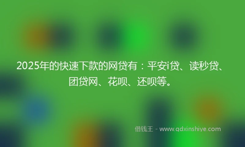 2025年的快速下款的网贷有：平安i贷、读秒贷、团贷网、花呗、还呗等。