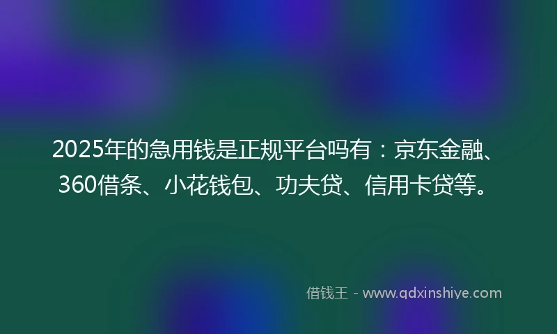2025年的急用钱是正规平台吗有：京东金融、360借条、小花钱包、功夫贷、信用卡贷等。