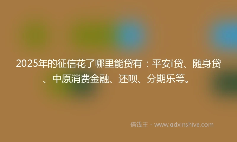 2025年的征信花了哪里能贷有：平安i贷、随身贷、中原消费金融、还呗、分期乐等。