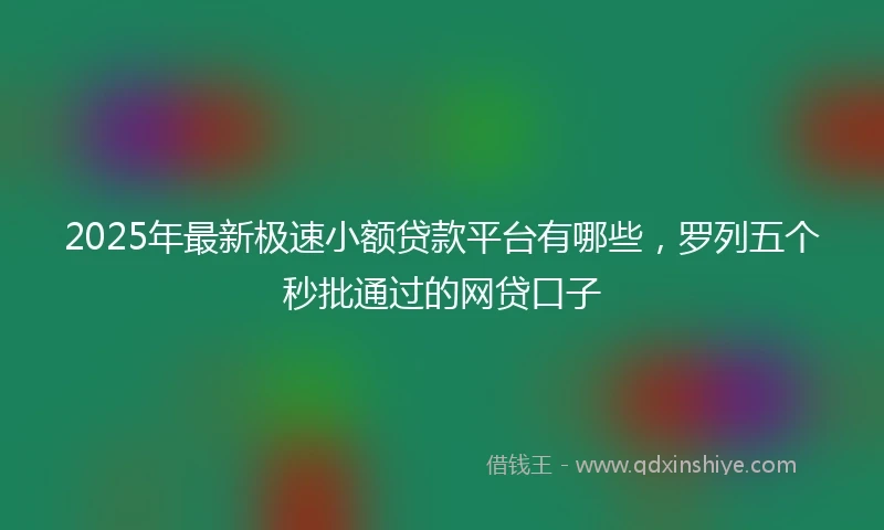 2025年最新极速小额贷款平台有哪些，罗列五个秒批通过的网贷口子