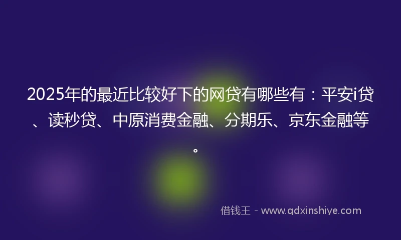 2025年的最近比较好下的网贷有哪些有：平安i贷、读秒贷、中原消费金融、分期乐、京东金融等。