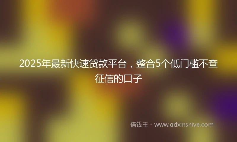 2025年最新快速贷款平台，整合5个低门槛不查征信的口子