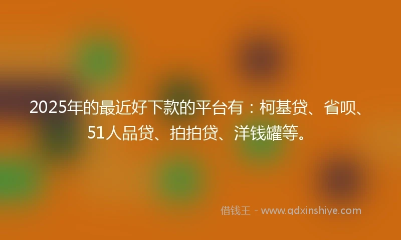 2025年的最近好下款的平台有：柯基贷、省呗、51人品贷、拍拍贷、洋钱罐等。