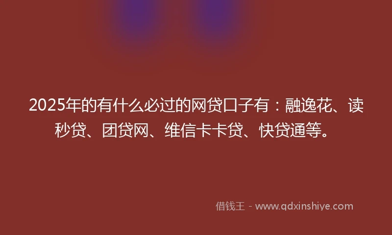 2025年的有什么必过的网贷口子有：融逸花、读秒贷、团贷网、维信卡卡贷、快贷通等。