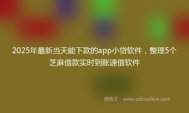 2025年最新当天能下款的app小贷软件，整理5个芝麻借款实时到账速借软件