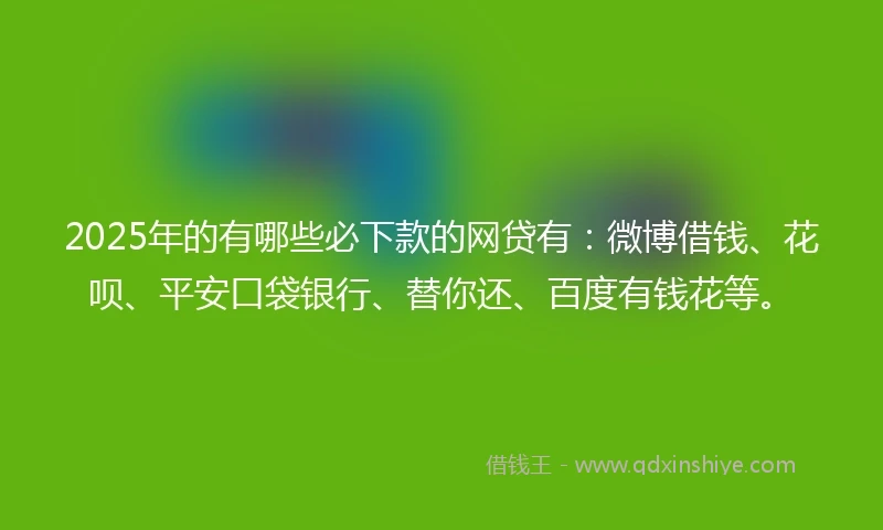 2025年的有哪些必下款的网贷有：微博借钱、花呗、平安口袋银行、替你还、百度有钱花等。