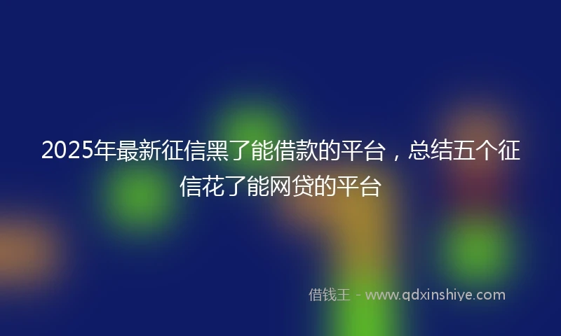 2025年最新征信黑了能借款的平台，总结五个征信花了能网贷的平台