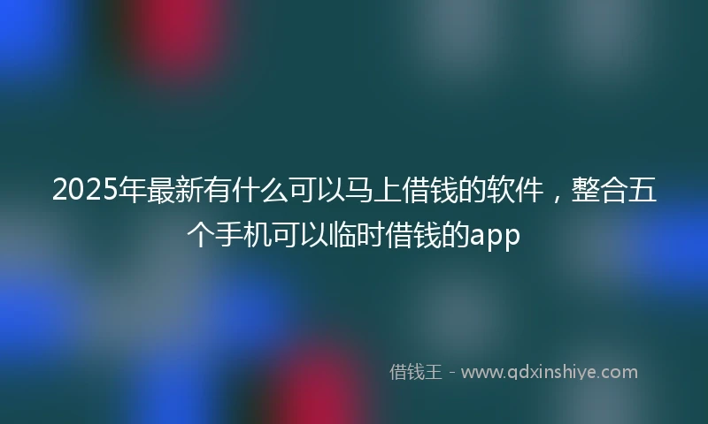 2025年最新有什么可以马上借钱的软件，整合五个手机可以临时借钱的app