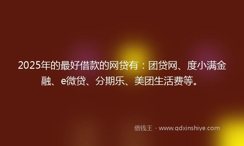 2025年的最好借款的网贷有：团贷网、度小满金融、e微贷、分期乐、美团生活费等。