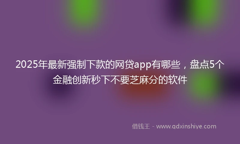 2025年最新强制下款的网贷app有哪些，盘点5个金融创新秒下不要芝麻分的软件