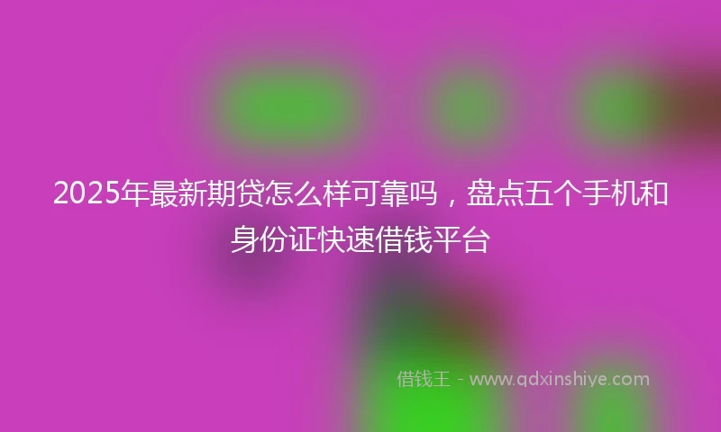 2025年最新期贷怎么样可靠吗，盘点五个手机和身份证快速借钱平台