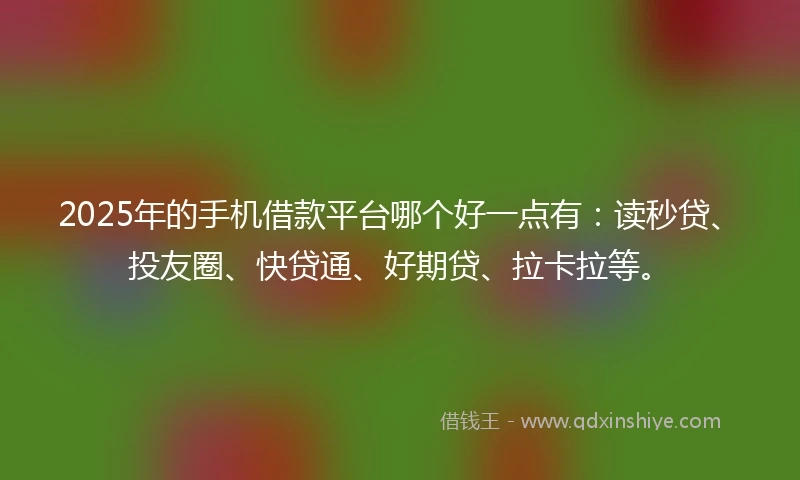 2025年的手机借款平台哪个好一点有：读秒贷、投友圈、快贷通、好期贷、拉卡拉等。