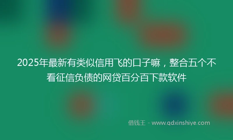 2025年最新有类似信用飞的口子嘛，整合五个不看征信负债的网贷百分百下款软件