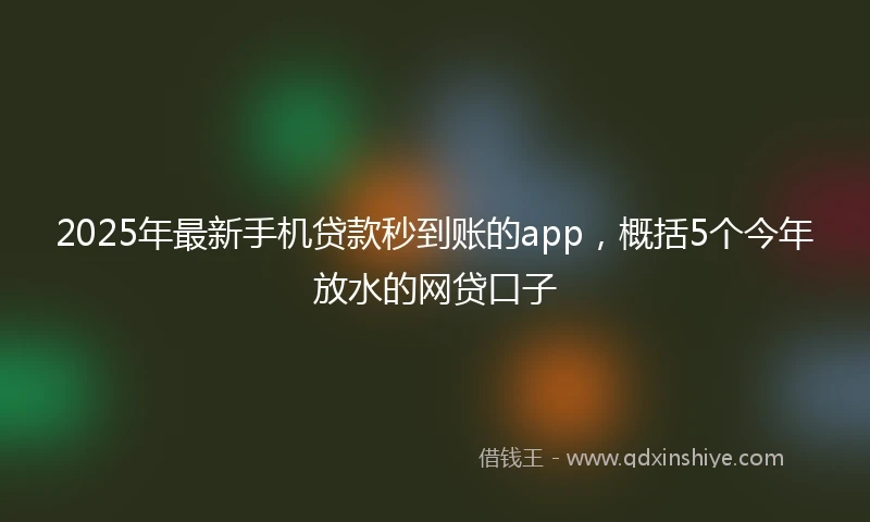 2025年最新手机贷款秒到账的app，概括5个今年放水的网贷口子