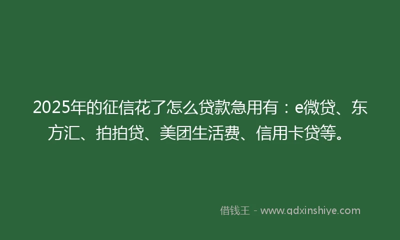 2025年的征信花了怎么贷款急用有：e微贷、东方汇、拍拍贷、美团生活费、信用卡贷等。
