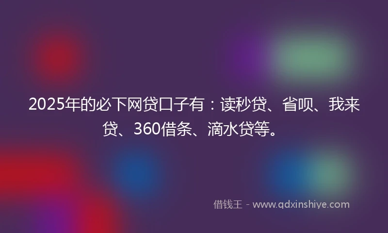 2025年的必下网贷口子有：读秒贷、省呗、我来贷、360借条、滴水贷等。