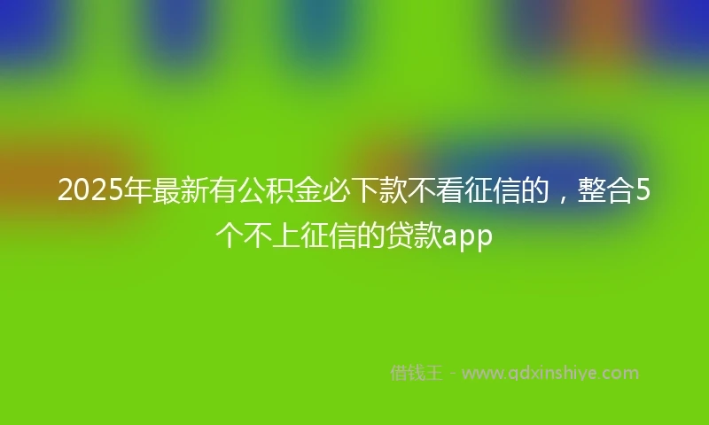 2025年最新有公积金必下款不看征信的，整合5个不上征信的贷款app