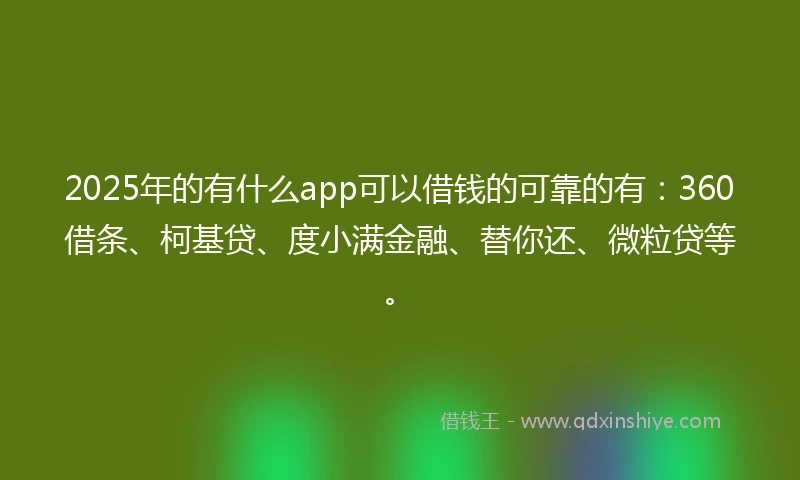 2025年的有什么app可以借钱的可靠的有：360借条、柯基贷、度小满金融、替你还、微粒贷等。